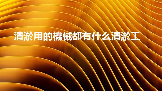 清淤用的機械都有什么清淤工程中的創(chuàng)新技術：操縱下的效率革新！